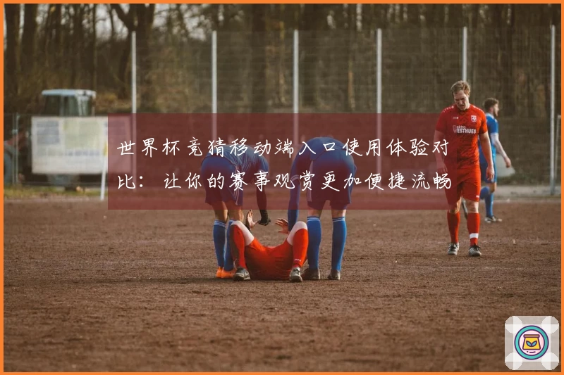 世界杯竞猜移动端入口使用体验对比：让你的赛事观赏更加便捷流畅