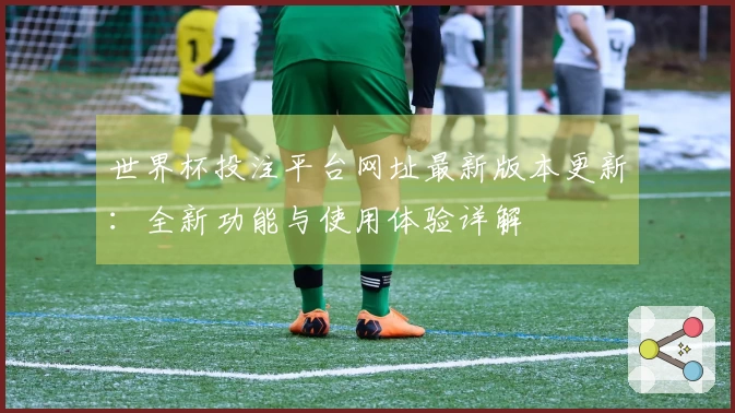 世界杯投注平台网址最新版本更新：全新功能与使用体验详解