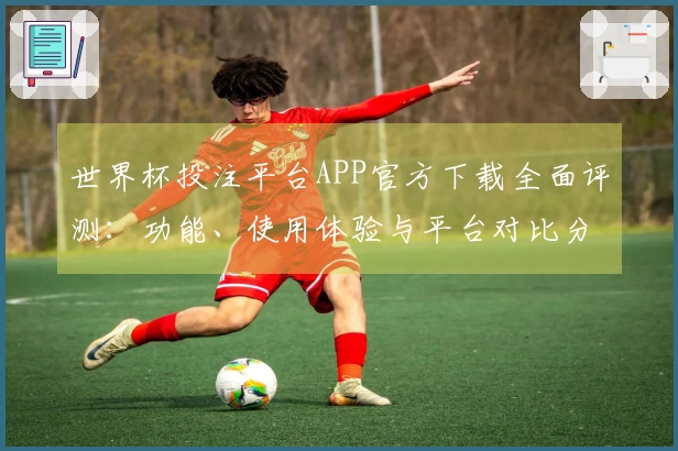 世界杯投注平台APP官方下载全面评测：功能、使用体验与平台对比分析