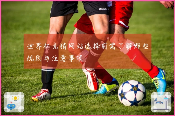 世界杯竞猜网站选择前需了解哪些规则与注意事项