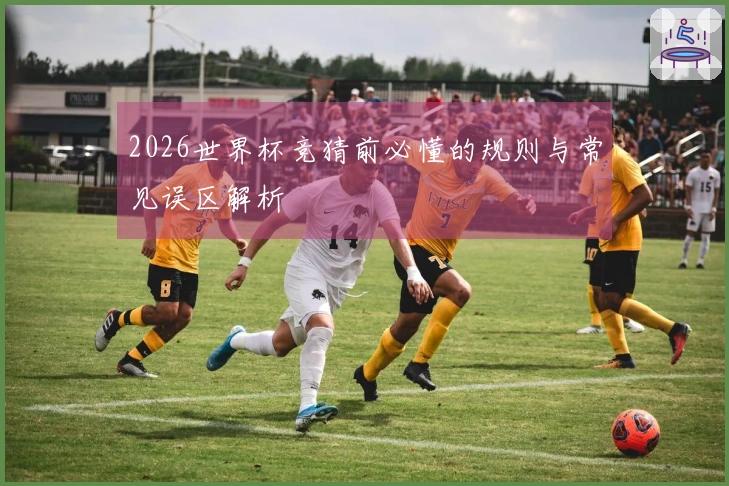 2026世界杯竞猜前必懂的规则与常见误区解析