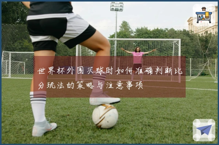 世界杯外围买球时如何准确判断比分玩法的策略与注意事项