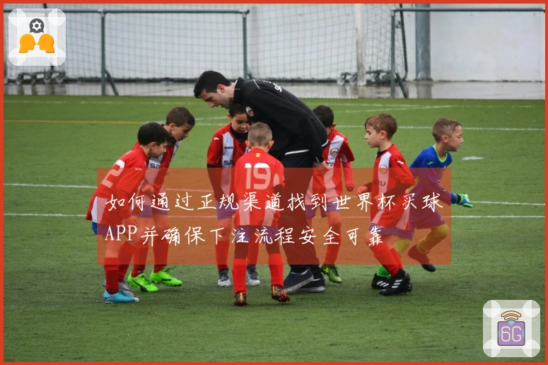 如何通过正规渠道找到世界杯买球APP并确保下注流程安全可靠