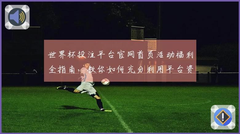世界杯投注平台官网首页活动福利全指南，教你如何充分利用平台资源