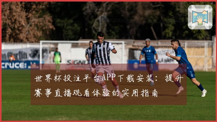 世界杯投注平台APP下载安装：提升赛事直播观看体验的实用指南