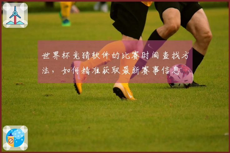 世界杯竞猜软件的比赛时间查找方法，如何精准获取最新赛事信息