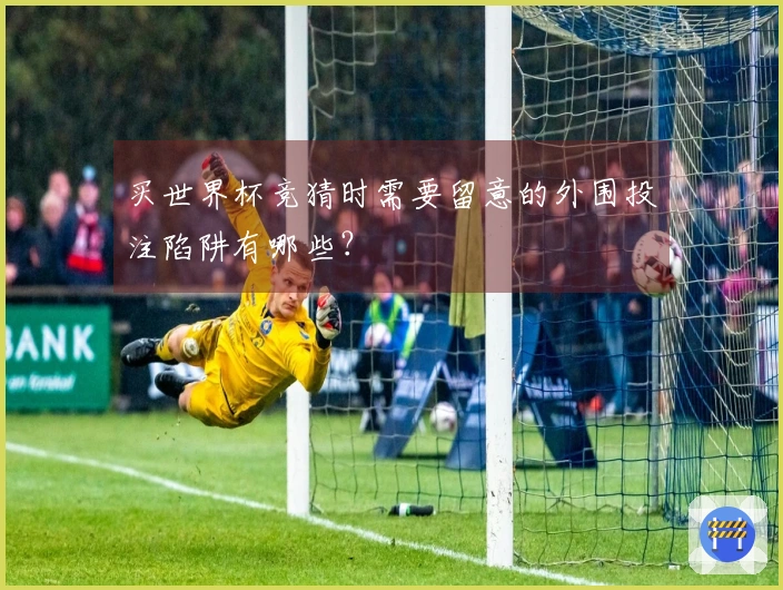 买世界杯竞猜时需要留意的外围投注陷阱有哪些？