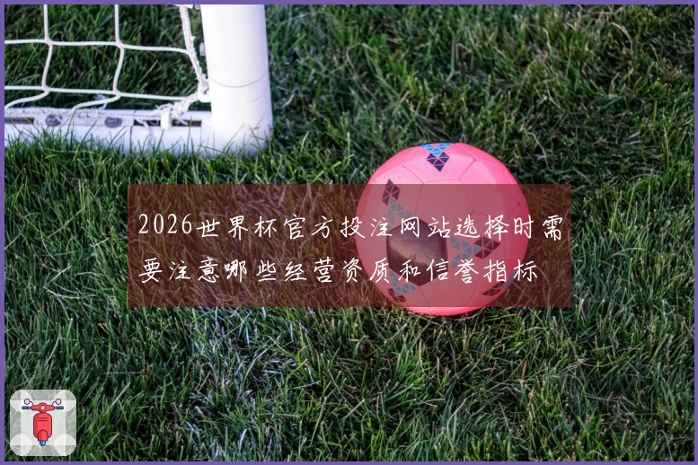 2026世界杯官方投注网站选择时需要注意哪些经营资质和信誉指标
