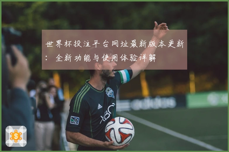 世界杯投注平台网址最新版本更新：全新功能与使用体验详解