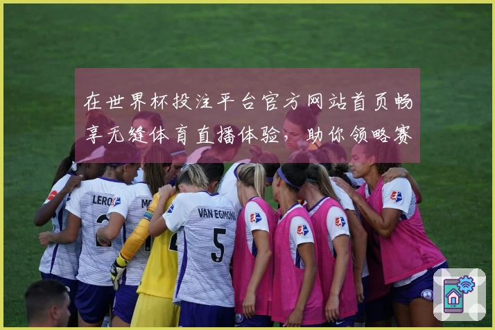 在世界杯投注平台官方网站首页畅享无缝体育直播体验，助你领略赛事精彩瞬间