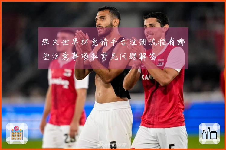烽火世界杯竞猜平台注册流程有哪些注意事项和常见问题解答