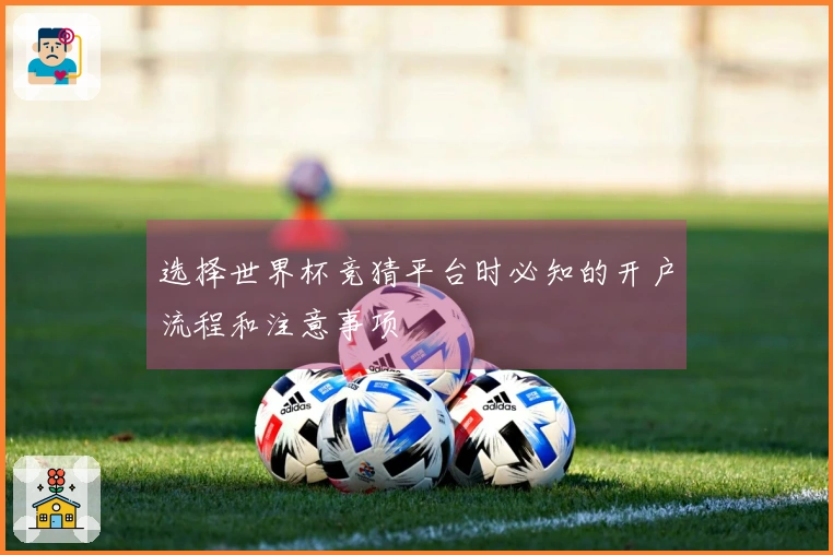 选择世界杯竞猜平台时必知的开户流程和注意事项