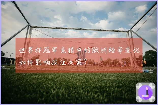 世界杯冠军竞猜中的欧洲赔率变化如何影响投注决策？