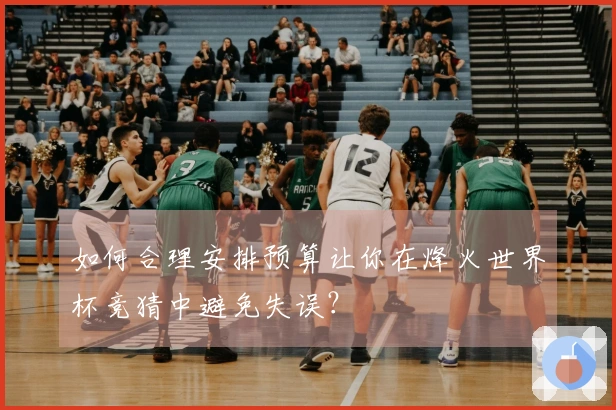 如何合理安排预算让你在烽火世界杯竞猜中避免失误？