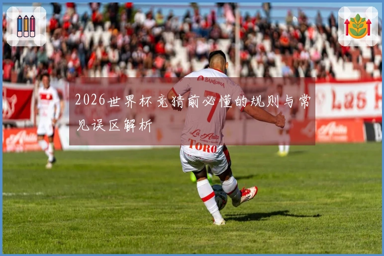 2026世界杯竞猜前必懂的规则与常见误区解析