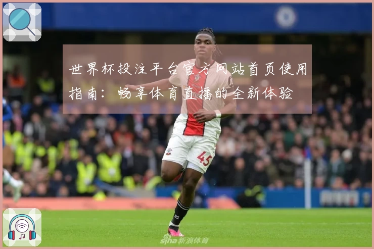 世界杯投注平台官方网站首页使用指南:畅享体育直播的全新体验