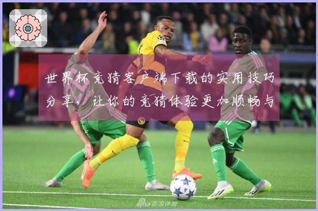 世界杯竞猜客户端下载的实用技巧分享，让你的竞猜体验更加顺畅与愉快