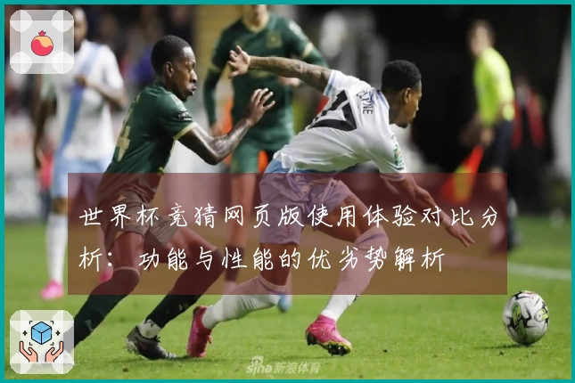 世界杯竞猜网页版使用体验对比分析：功能与性能的优劣势解析
