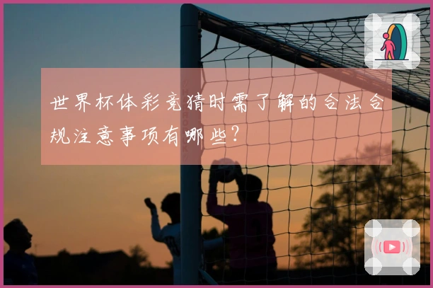 世界杯体彩竞猜时需了解的合法合规注意事项有哪些？