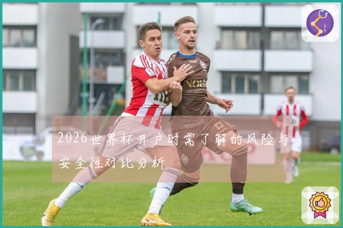 2026世界杯开户时需了解的风险与安全性对比分析