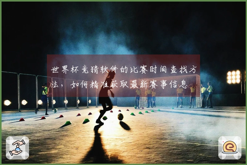 世界杯竞猜软件的比赛时间查找方法，如何精准获取最新赛事信息