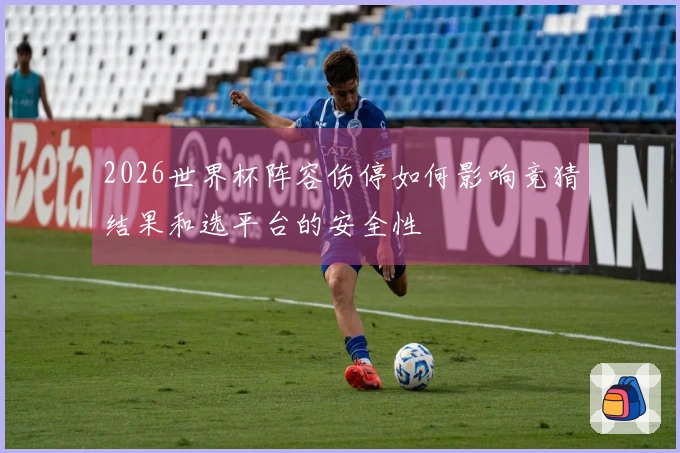 2026世界杯阵容伤停如何影响竞猜结果和选平台的安全性