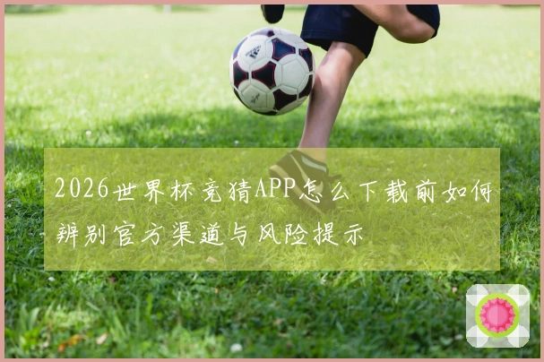 2026世界杯竞猜APP怎么下载前如何辨别官方渠道与风险提示