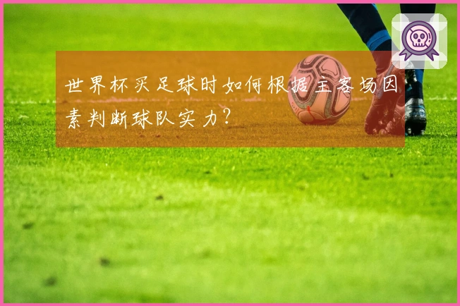 世界杯买足球时如何根据主客场因素判断球队实力？