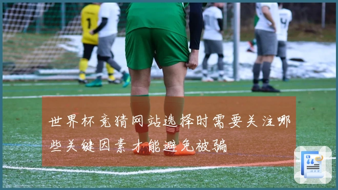 世界杯竞猜网站选择时需要关注哪些关键因素才能避免被骗