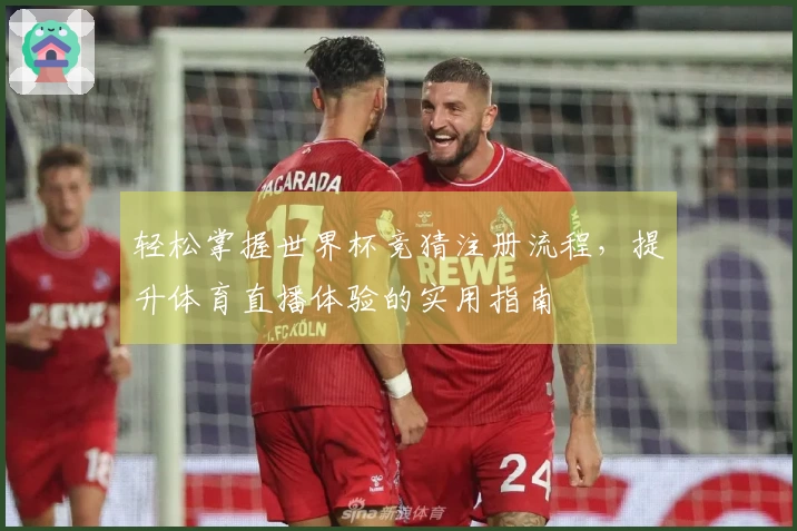 轻松掌握世界杯竞猜注册流程，提升体育直播体验的实用指南