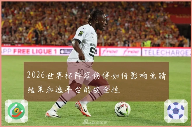 2026世界杯阵容伤停如何影响竞猜结果和选平台的安全性