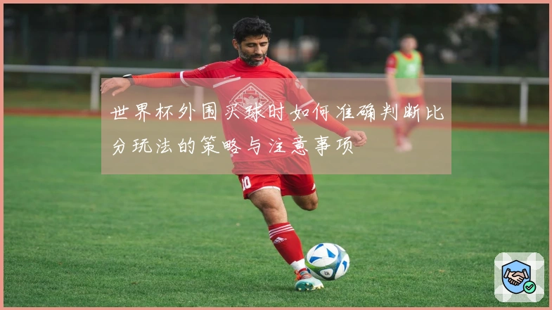 世界杯外围买球时如何准确判断比分玩法的策略与注意事项