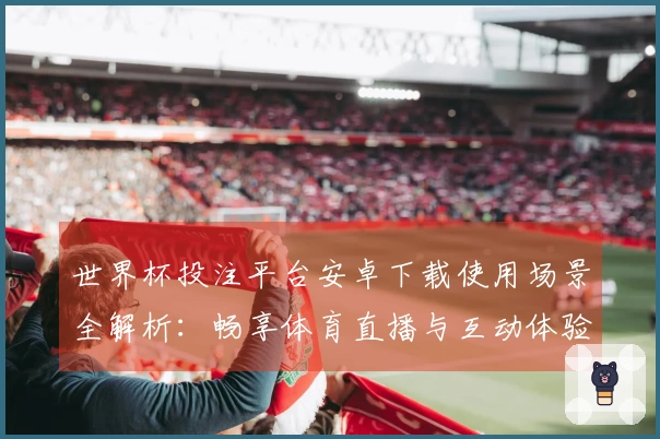 世界杯投注平台安卓下载使用场景全解析:畅享体育直播与互动体验