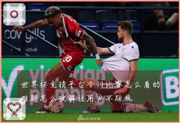 世界杯竞猜平台冷门比赛怎么看的难题怎么破解让用户不踩坑