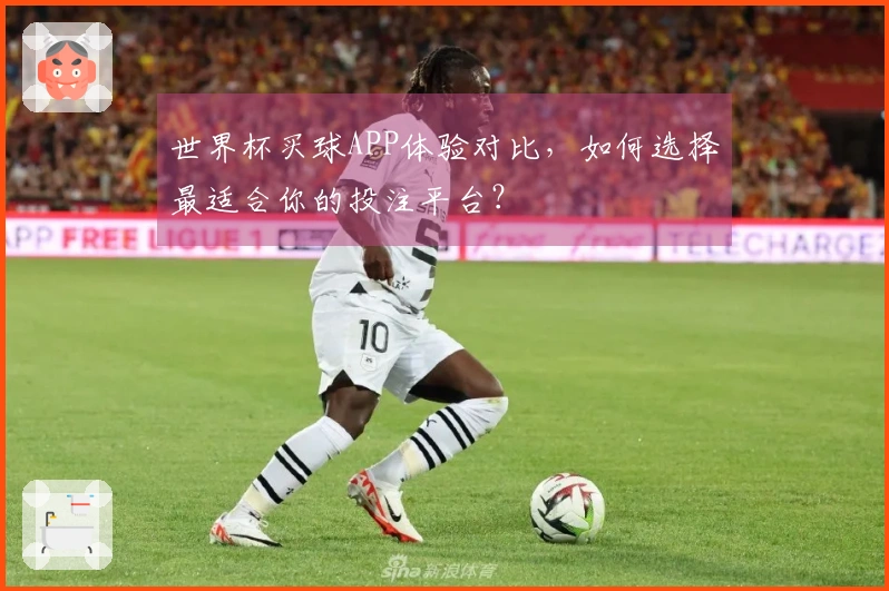 世界杯买球APP体验对比，如何选择最适合你的投注平台？