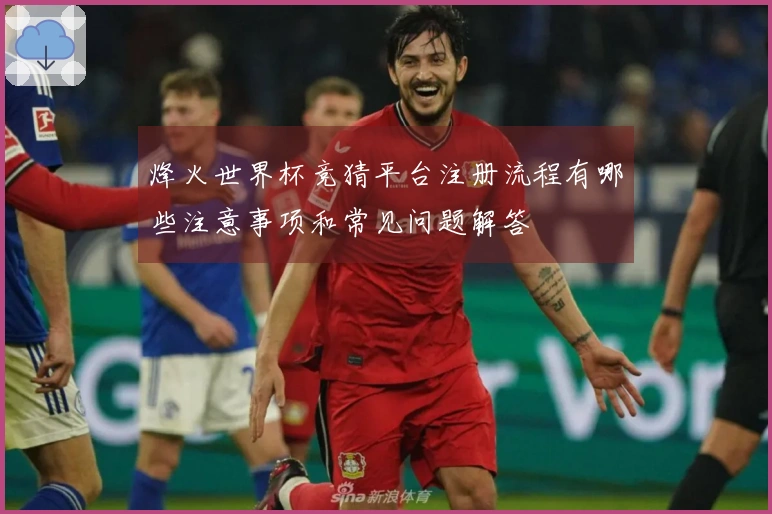 烽火世界杯竞猜平台注册流程有哪些注意事项和常见问题解答