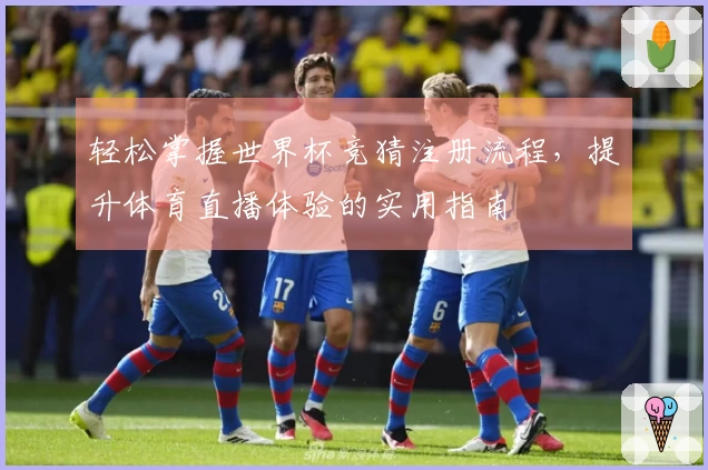 轻松掌握世界杯竞猜注册流程,提升体育直播体验的实用指南