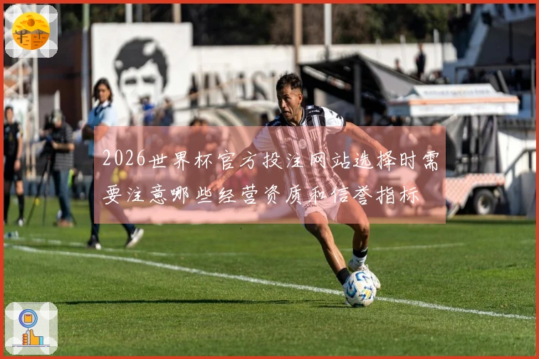 2026世界杯官方投注网站选择时需要注意哪些经营资质和信誉指标