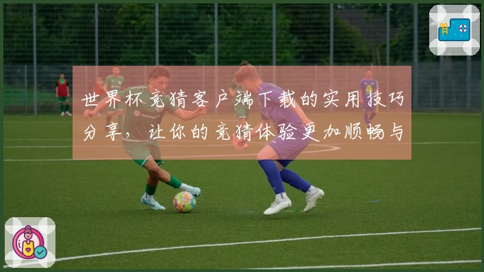 世界杯竞猜客户端下载的实用技巧分享,让你的竞猜体验更加顺畅与愉快