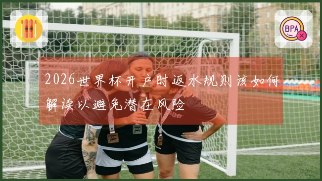 2026世界杯开户时返水规则该如何解读以避免潜在风险
