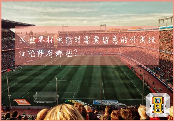 买世界杯竞猜时需要留意的外围投注陷阱有哪些？